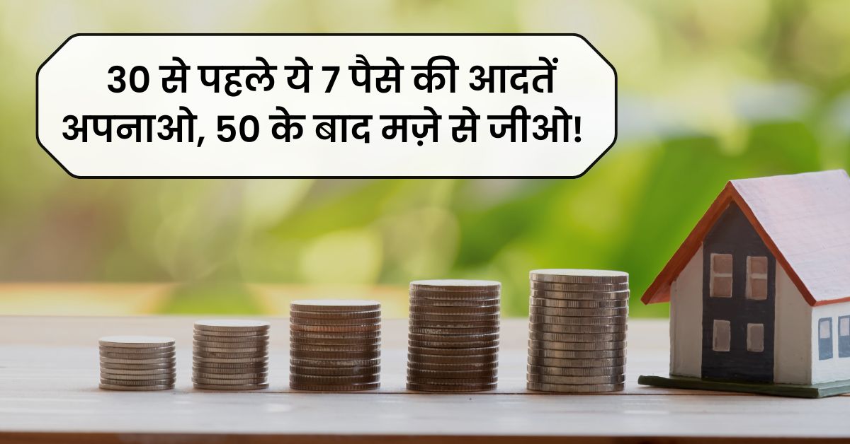 30 की उम्र से पहले ये 7 फाइनेंशियल आदतें जरूर अपनाएं, जो जिंदगी भर काम आएंगी।
